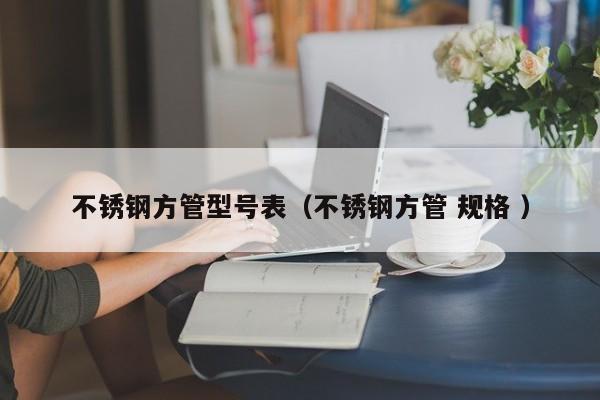 不銹鋼方管型號表（不銹鋼方管 規(guī)格 ）